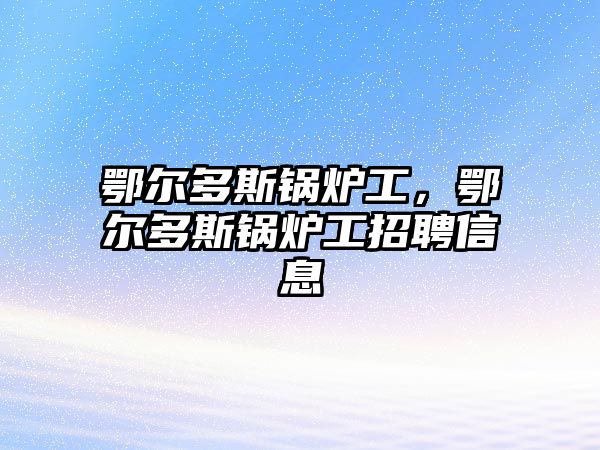 鄂爾多斯鍋爐工，鄂爾多斯鍋爐工招聘信息