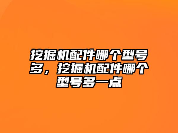 挖掘機(jī)配件哪個(gè)型號(hào)多，挖掘機(jī)配件哪個(gè)型號(hào)多一點(diǎn)