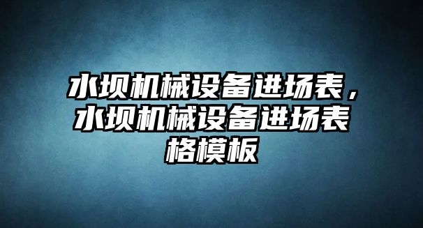 水壩機(jī)械設(shè)備進(jìn)場表，水壩機(jī)械設(shè)備進(jìn)場表格模板