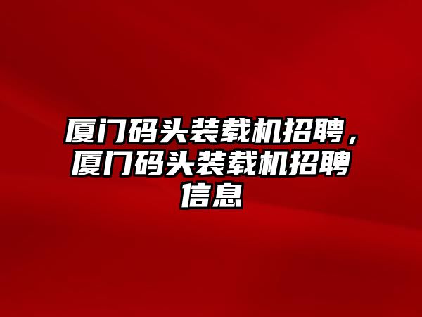 廈門碼頭裝載機(jī)招聘，廈門碼頭裝載機(jī)招聘信息