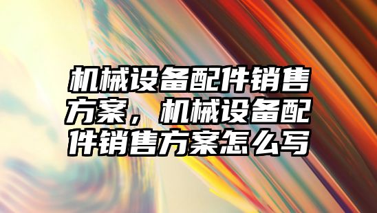 機械設(shè)備配件銷售方案，機械設(shè)備配件銷售方案怎么寫