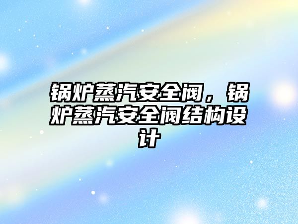 鍋爐蒸汽安全閥，鍋爐蒸汽安全閥結(jié)構(gòu)設(shè)計(jì)