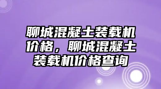 聊城混凝土裝載機價格，聊城混凝土裝載機價格查詢