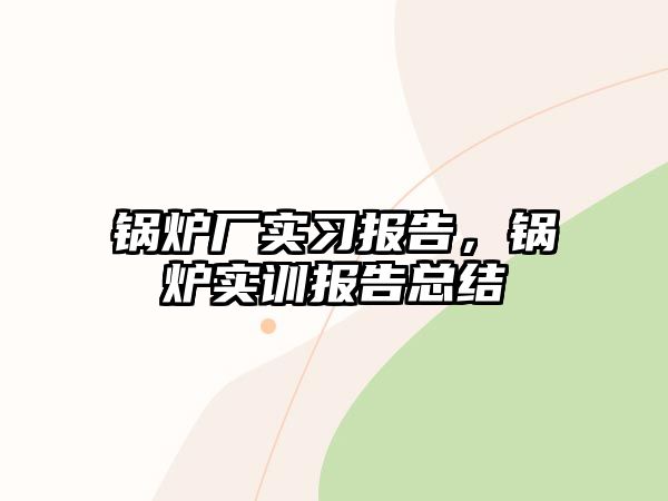 鍋爐廠實(shí)習(xí)報告，鍋爐實(shí)訓(xùn)報告總結(jié)