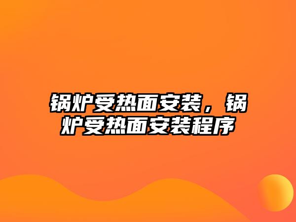 鍋爐受熱面安裝，鍋爐受熱面安裝程序