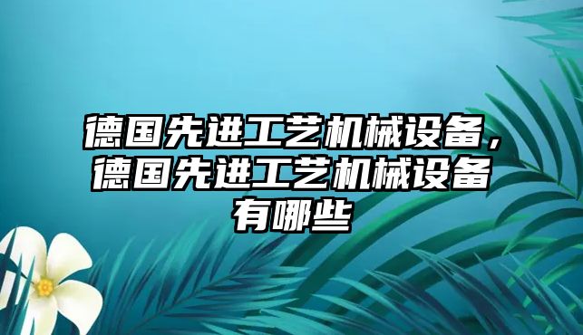 德國先進(jìn)工藝機(jī)械設(shè)備，德國先進(jìn)工藝機(jī)械設(shè)備有哪些