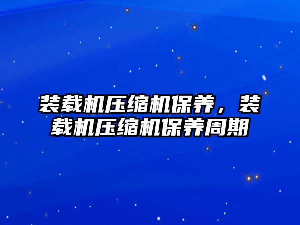 裝載機(jī)壓縮機(jī)保養(yǎng)，裝載機(jī)壓縮機(jī)保養(yǎng)周期