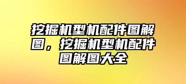 挖掘機型機配件圖解圖，挖掘機型機配件圖解圖大全