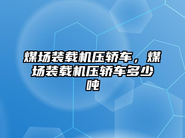 煤場裝載機壓轎車，煤場裝載機壓轎車多少噸