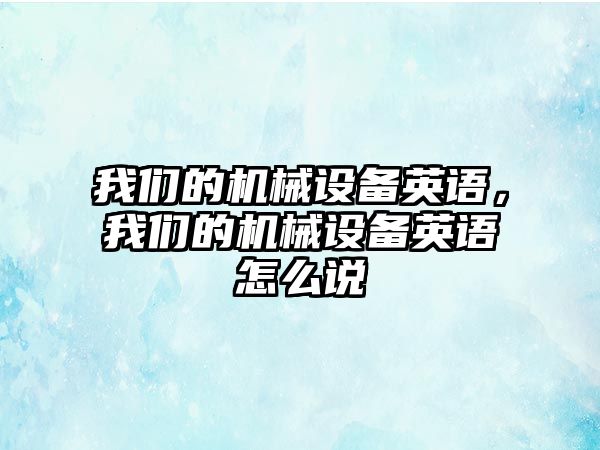 我們的機械設備英語，我們的機械設備英語怎么說