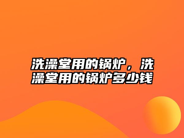 洗澡堂用的鍋爐，洗澡堂用的鍋爐多少錢