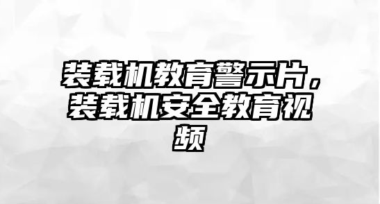 裝載機教育警示片，裝載機安全教育視頻