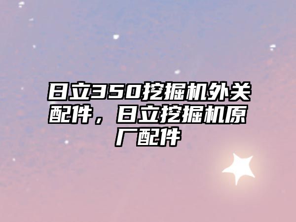 日立350挖掘機外關配件，日立挖掘機原廠配件