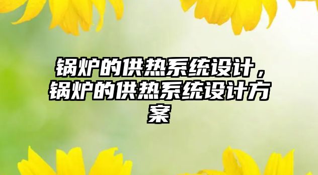 鍋爐的供熱系統(tǒng)設(shè)計，鍋爐的供熱系統(tǒng)設(shè)計方案