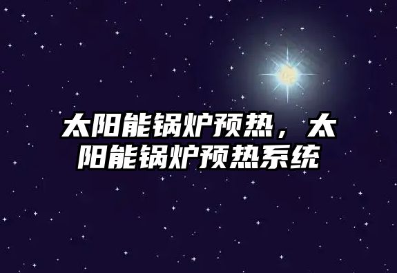 太陽能鍋爐預熱，太陽能鍋爐預熱系統(tǒng)