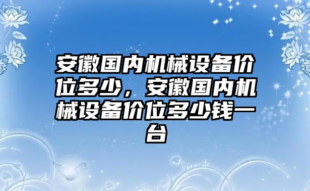 安徽國內(nèi)機(jī)械設(shè)備價位多少，安徽國內(nèi)機(jī)械設(shè)備價位多少錢一臺