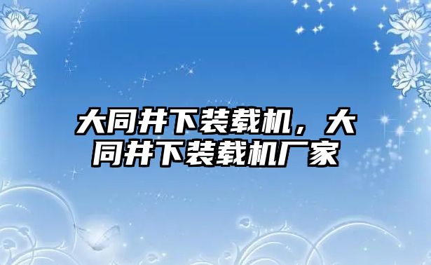 大同井下裝載機，大同井下裝載機廠家