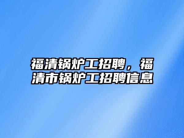 福清鍋爐工招聘，福清市鍋爐工招聘信息