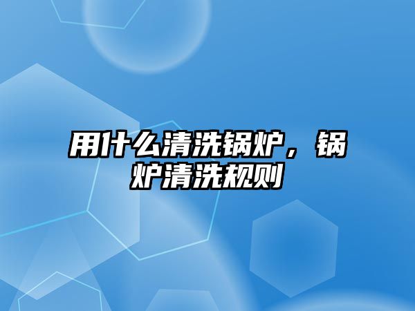 用什么清洗鍋爐，鍋爐清洗規(guī)則