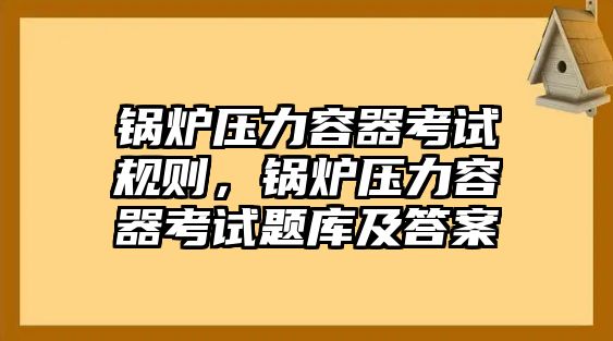 鍋爐壓力容器考試規(guī)則，鍋爐壓力容器考試題庫及答案