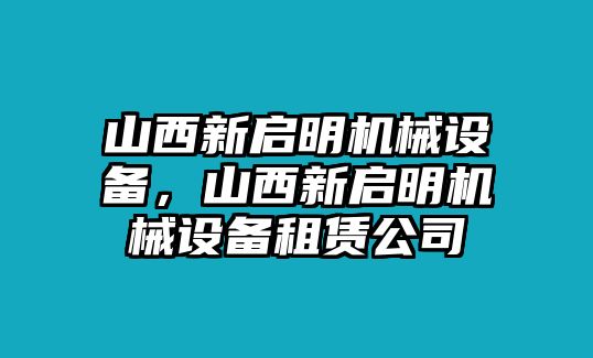 山西新啟明機(jī)械設(shè)備，山西新啟明機(jī)械設(shè)備租賃公司