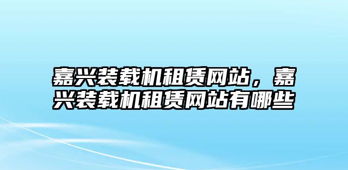 嘉興裝載機租賃網(wǎng)站，嘉興裝載機租賃網(wǎng)站有哪些