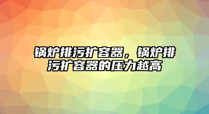 鍋爐排污擴(kuò)容器，鍋爐排污擴(kuò)容器的壓力越高