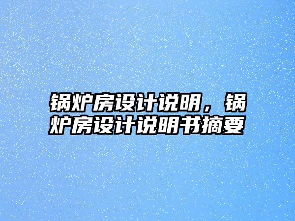 鍋爐房設(shè)計(jì)說明，鍋爐房設(shè)計(jì)說明書摘要