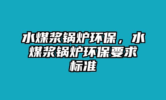 水煤漿鍋爐環(huán)保，水煤漿鍋爐環(huán)保要求標(biāo)準(zhǔn)