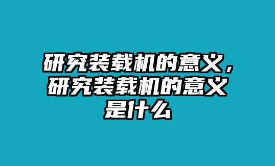 研究裝載機(jī)的意義，研究裝載機(jī)的意義是什么