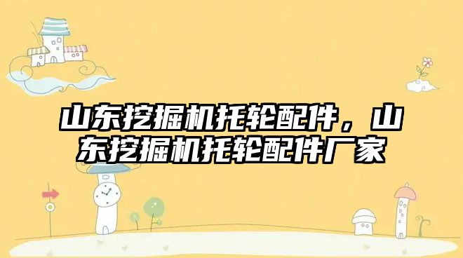 山東挖掘機托輪配件，山東挖掘機托輪配件廠家