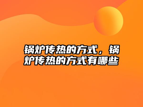 鍋爐傳熱的方式，鍋爐傳熱的方式有哪些