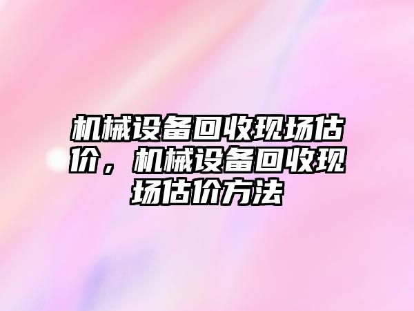 機(jī)械設(shè)備回收現(xiàn)場估價，機(jī)械設(shè)備回收現(xiàn)場估價方法