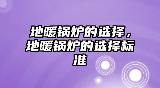 地暖鍋爐的選擇，地暖鍋爐的選擇標(biāo)準(zhǔn)