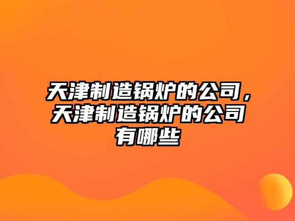 天津制造鍋爐的公司，天津制造鍋爐的公司有哪些