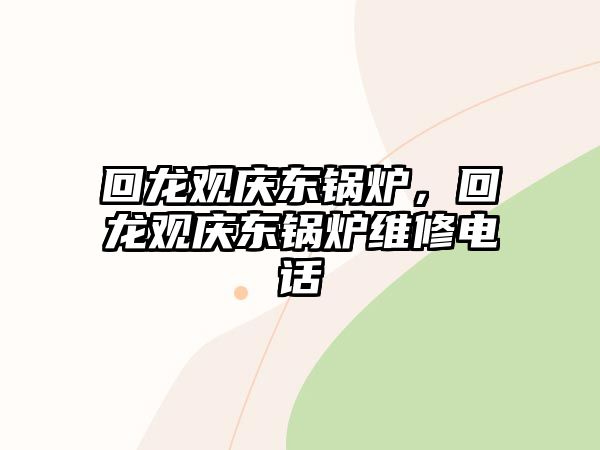 回龍觀慶東鍋爐，回龍觀慶東鍋爐維修電話