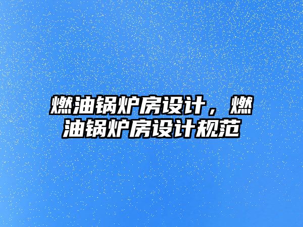 燃油鍋爐房設(shè)計(jì)，燃油鍋爐房設(shè)計(jì)規(guī)范