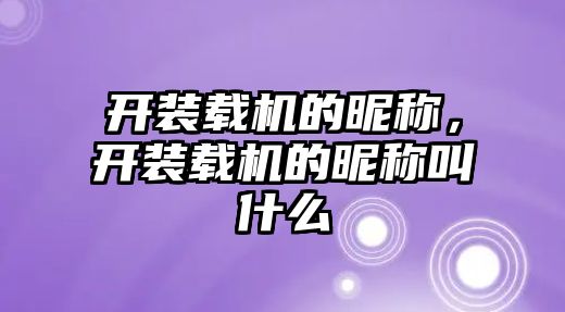 開裝載機的昵稱，開裝載機的昵稱叫什么