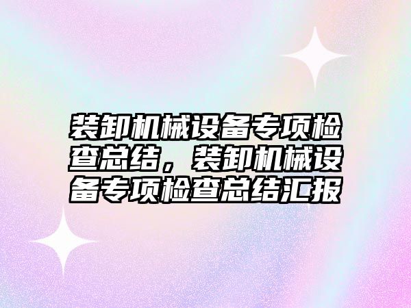 裝卸機械設(shè)備專項檢查總結(jié)，裝卸機械設(shè)備專項檢查總結(jié)匯報