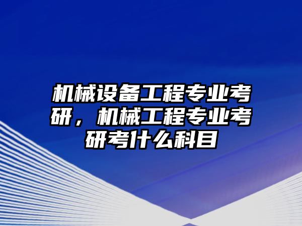 機械設備工程專業(yè)考研，機械工程專業(yè)考研考什么科目