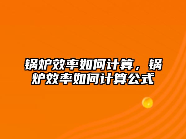 鍋爐效率如何計算，鍋爐效率如何計算公式