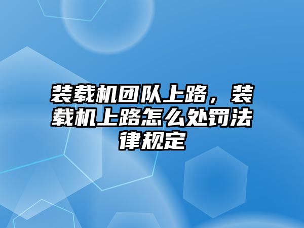 裝載機(jī)團(tuán)隊(duì)上路，裝載機(jī)上路怎么處罰法律規(guī)定