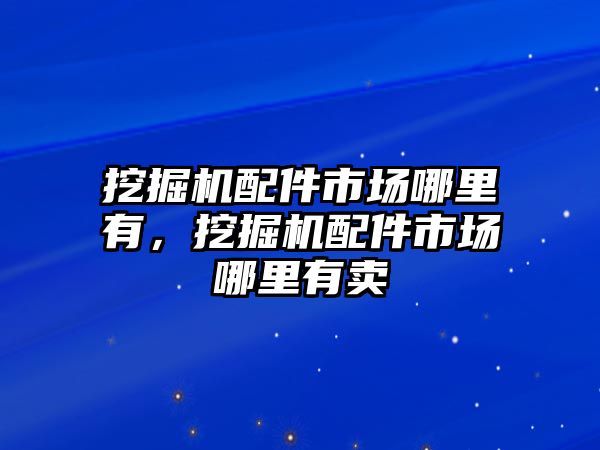 挖掘機(jī)配件市場哪里有，挖掘機(jī)配件市場哪里有賣