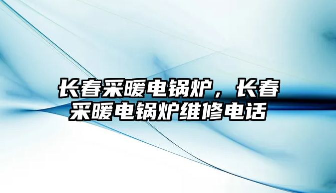 長春采暖電鍋爐，長春采暖電鍋爐維修電話