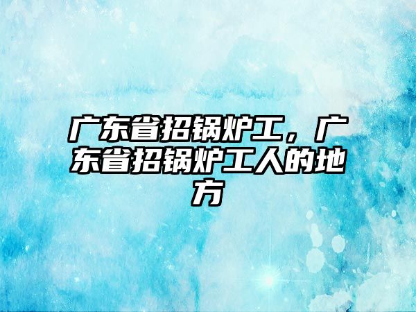 廣東省招鍋爐工，廣東省招鍋爐工人的地方