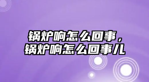 鍋爐響怎么回事，鍋爐響怎么回事兒