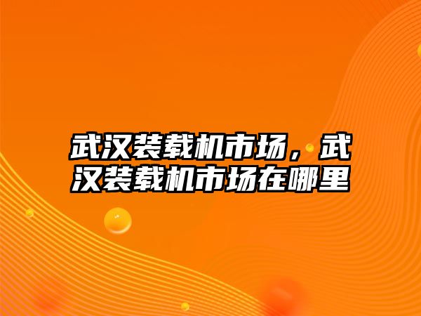 武漢裝載機市場，武漢裝載機市場在哪里