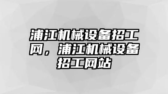 浦江機(jī)械設(shè)備招工網(wǎng)，浦江機(jī)械設(shè)備招工網(wǎng)站