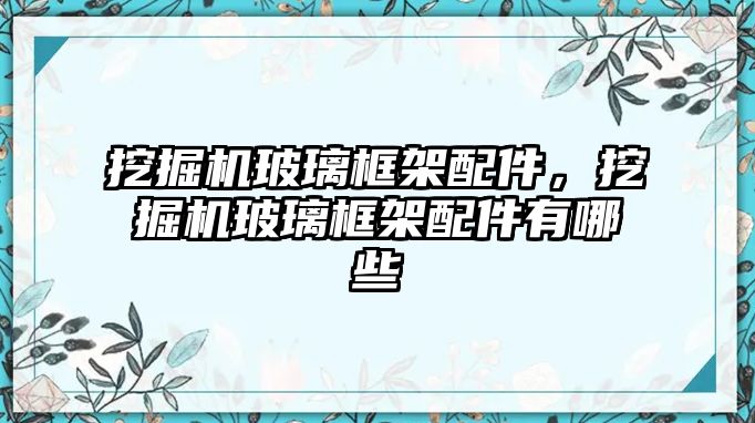 挖掘機玻璃框架配件，挖掘機玻璃框架配件有哪些