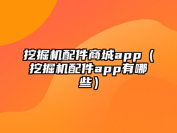 挖掘機配件商城app（挖掘機配件app有哪些）